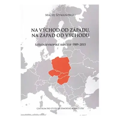 Na východ od Západu, na západ od Východu - Středoevropské reflexe 1989–2015 - Maciej Szymanowski