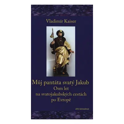 Můj pantáta svatý Jakub - Osm let na svatojakubských cestách po Evropě - Vladimír Kaiser