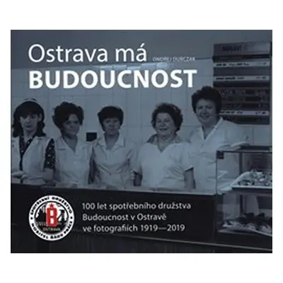 Ostrava má Budoucnost - 100 let spotřebního družstva Budoucnost v Ostravě ve fotografiích 1919-2