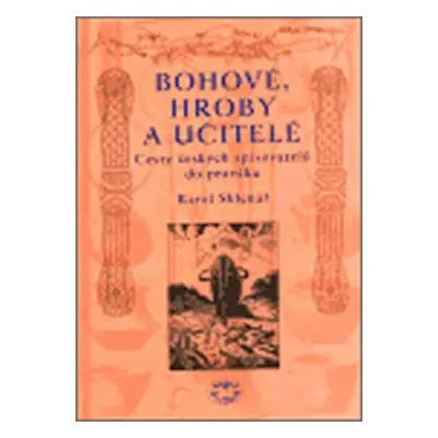 Bohové, hroby a učitelé - Cesty českých spisovatelů do pravěku - Karel Sklenář