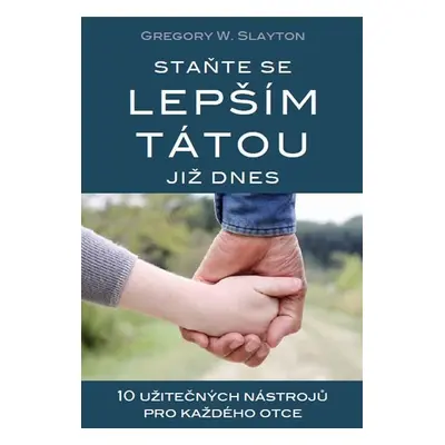 Staňte se lepším tátou již dnes - 10 užitečných nástrojů pro každého otce - Gregory W. Slayton