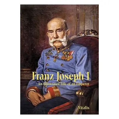 Franz Joseph I: An Illustrated Life of an Emperor - Juliana Weitlaner