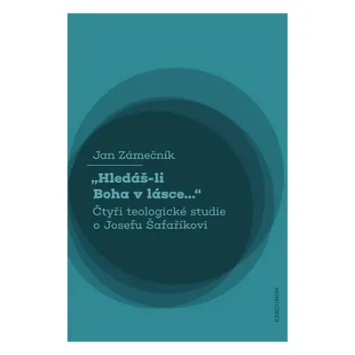 Hledáš-li Boha v lásce... Čtyři teologické studie o Josefu Šafaříkovi - Jan Zámečník