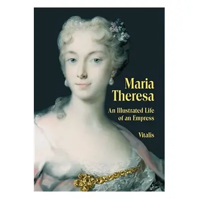 Maria Theresa - An Illustrated Life of an Empress - Juliana Weitlaner