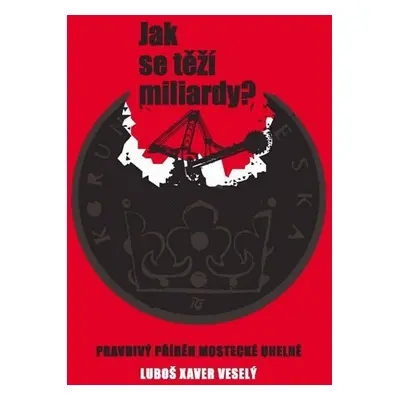 Jak se těží miliardy? - Pravdivý příběh Mostecké uhelné - Luboš Xaver Veselý