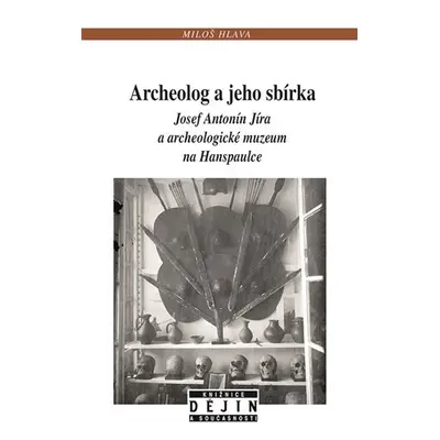 Archeolog a jeho sbírka Josef Antonín Jíra a archeologické muzeum na Hanspaulce - Miloš Hlava