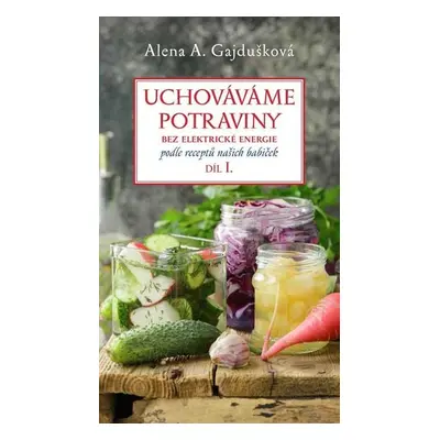 Uchováváme potraviny bez elektrické energie, podle receptů našich babiček 1. - Alena A. Gajduško