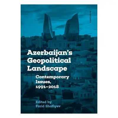 Azerbaijan´s Geopolitical Landscape: Contemporary Issues, 1991-2018 - Farid Shafiyev