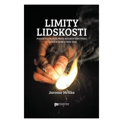 Limity lidskosti. Politika a sociální praxe kolektivního násilí v českých zemích 1944–1946 - Jar