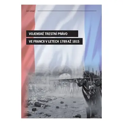 Vojenské trestní právo ve Francii v letech 1789 až 1815 - Jiří Cihlář