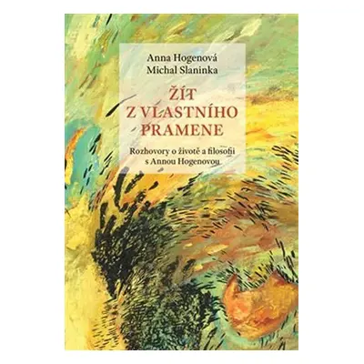 Žít z vlastního pramene. Rozhovory o životě a filosofii s Annou Hogenovou - Anna Hogenová