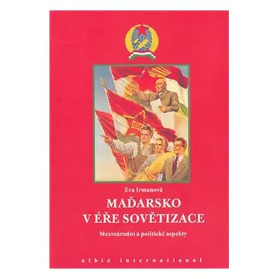 Maďarsko v éře sovětizace: Mezinárodní a politické aspekty - Eva Irmanová