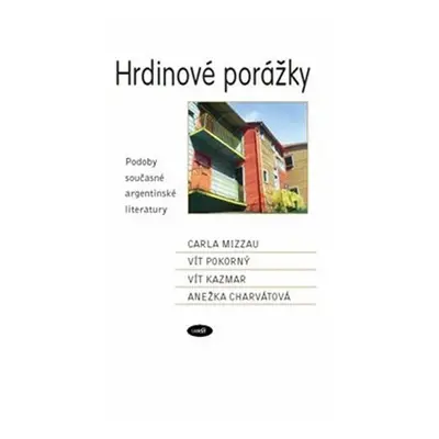 Hrdinové porážky - Podoby současné argentinské literatury - Anežka Charvátová