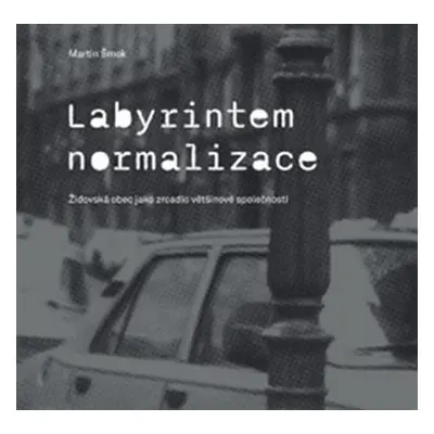 Labyrintem Normalizace - Židovská obec jako zrcadlo většinové společnosti - Martin Šmok