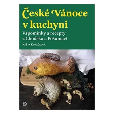 České vánoce v kuchyni - Vzpomínky a recepty z Chodska a Pošumaví - Květa Korečková