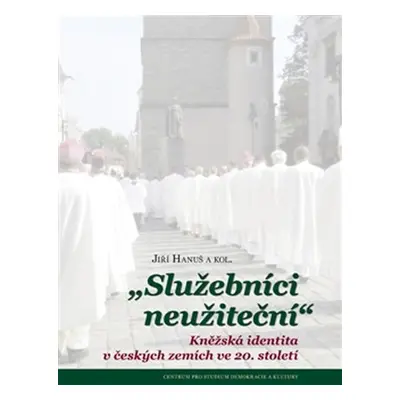 Služebníci neužiteční - Kněžská identita v českých zemích ve 20. století - Jiří Hanuš