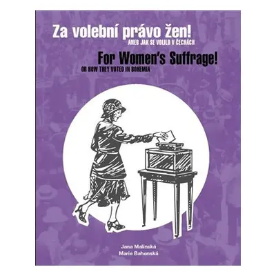 Za volební právo žen! Aneb jak se volilo v Čechách/ For Women´s Suffrage! Or How They Voted in B