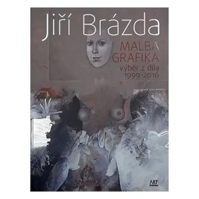 Jiří Brázda - Malba, grafika výběr z díla 1999-2016 - Jiří Brázda