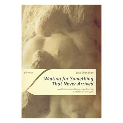 Waiting for Something That Never Arrived - Meditations on a Progressive America in Honor of Tony