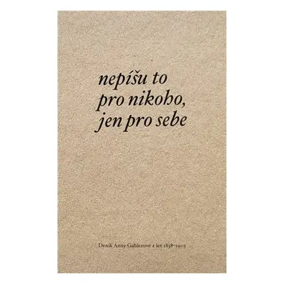 Nepíšu to pro nikoho, jen pro sebe - Deník Anny Gablerové z let 1838-1903 - Anna Geblerová