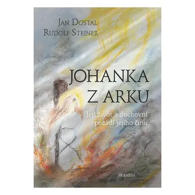 Johanka z Arku - Její život a duchovní pozadí jejího činu - Jan Dostal