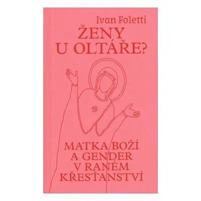 Ženy u oltáře? - Matka Boží a gender v raném křesťanství - Ivan Foletti