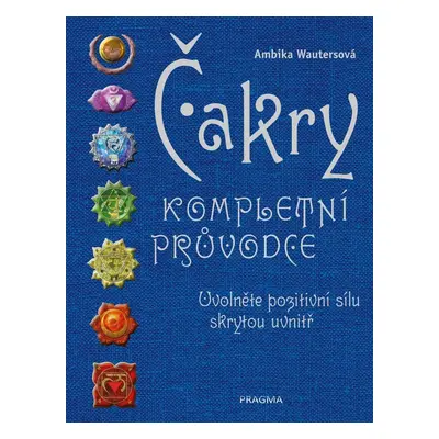 Čakry - Kompletní průvodce - Uvolněte pozitivní sílu skrytou uvnitř, 3. vydání - Ambika Wauters