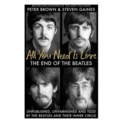 All You Need Is Love: The End of the Beatles - An Oral History by Those Who Were There - Steven 