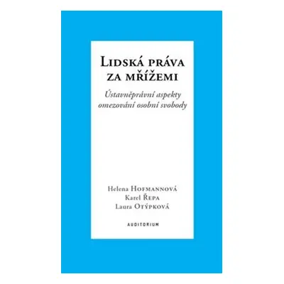 Lidská práva za mřížemi - Ústavněprávní aspekty omezování osobní svobody - Helena Hofmannová