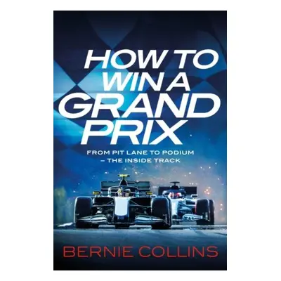 How to Win a Grand Prix: From Pit Lane to Podium - the Inside Track - Bernie Collins