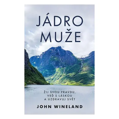 Jádro muže - Žij svou pravdu, veď s láskou a uzdravuj svět - John Wineland