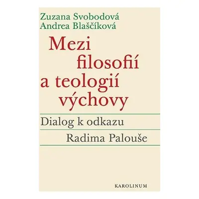 Mezi filosofií a teologií výchovy - Dialog k odkazu Radima Palouše - Andrea Blaščíková