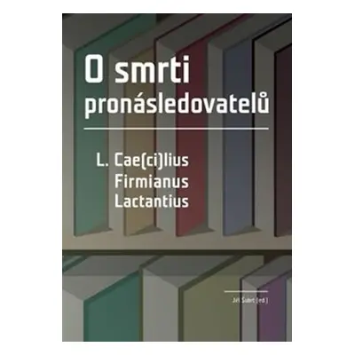 O smrti pronásledovatelů - L. Cae(ci)lius Firmianus Lactantius - Jiří Šubrt