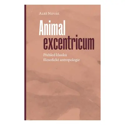 Animal excentricum - Přehled klasiků filosofické antropologie - Aleš Novák