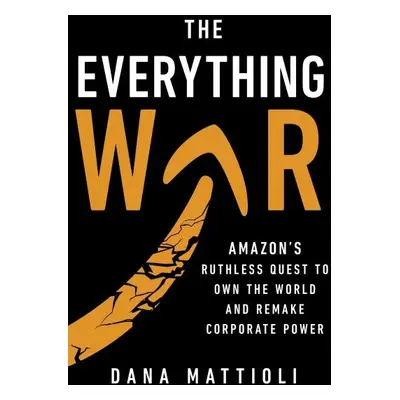 The Everything War. Amazon's Ruthless Quest to Own the World and Remake Corporate Power - Dana M