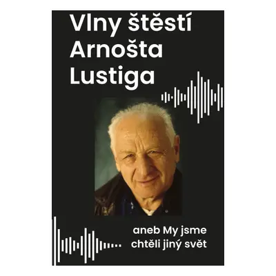 Vlny štěstí Arnošta Lustiga aneb My jsme chtěli jiný svět - Arnošt Lustig