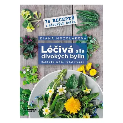 Léčivá síla divokých bylin - Základy jedlé fytoterapie, 76 receptů z divokých bylin - Diana Mozo