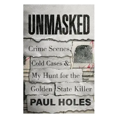 Unmasked : Crime Scenes, Cold Cases and My Hunt for the Golden State Killer - Paul Holes