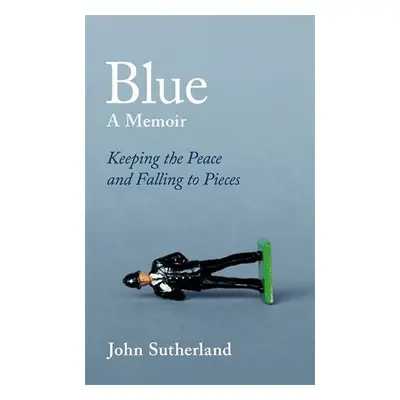 Blue : A Memoir - Keeping the Peace and Falling to Pieces - John Sutherland