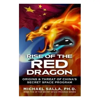 Rise of the Red Dragon : Origins & Threat of Chiina´s Secret Space Program - Michael Salla