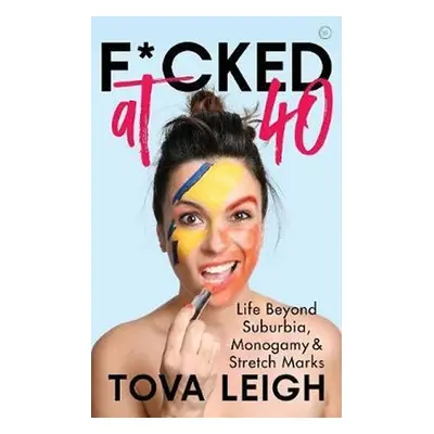 F*cked at 40 : Life Beyond Suburbia, Monogamy and Stretch Marks - Tova Leigh