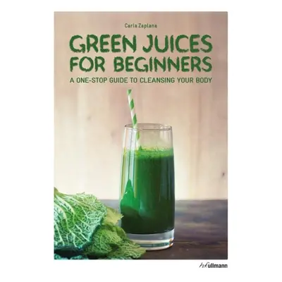 Green Juices for Beginners : A One-Stop Guide to Cleansing Your Body - Carla Zaplana