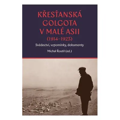 Křesťanská Golgota v Malé Asii (1914-1923) Svědectví, vzpomínky, dokumenty - Michal Řoutil