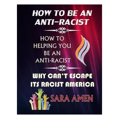 How To Be An Anti-Racist : How To Helping You Be An Anti-Racist: Why Can´t Escape Its Racist Ame