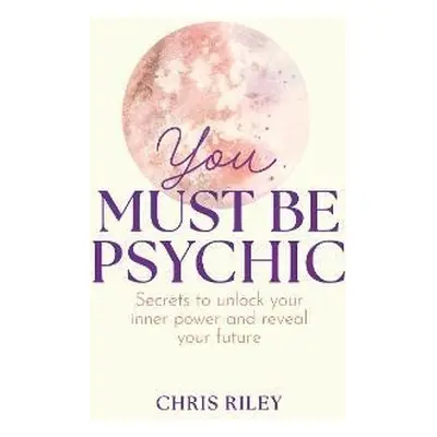 You Must Be Psychic: Secrets to unlock your inner power and reveal your future - Chris Riley