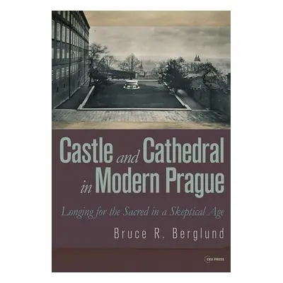 Castle and Cathedral in Modern Prague: Longing for the Sacred in a Skeptical Age - Bruce R. Berg