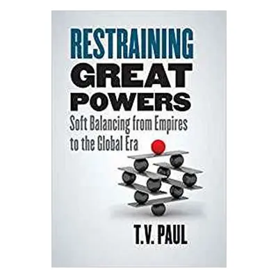 Restraining Great Powers : Soft Balancing from Empires to the Global Era - T. V. Paul