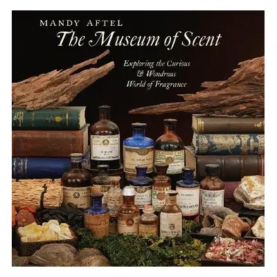 The Museum of Scent: Exploring the Curious and Wondrous World of Fragrance - Mandy Aftel