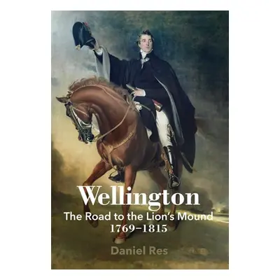 Wellington: The Road to the Lion´s Mound 1769-1815 - Daniel Res