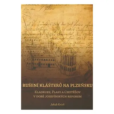 Rušení klášterů na Plzeňsku - Kladruby, Plasy a Chotěšov v době josefínkých reforem - Jakub Krče